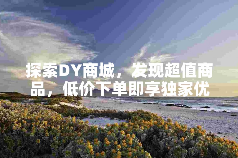 探索DY商城，发现超值商品，低价下单即享独家优惠。