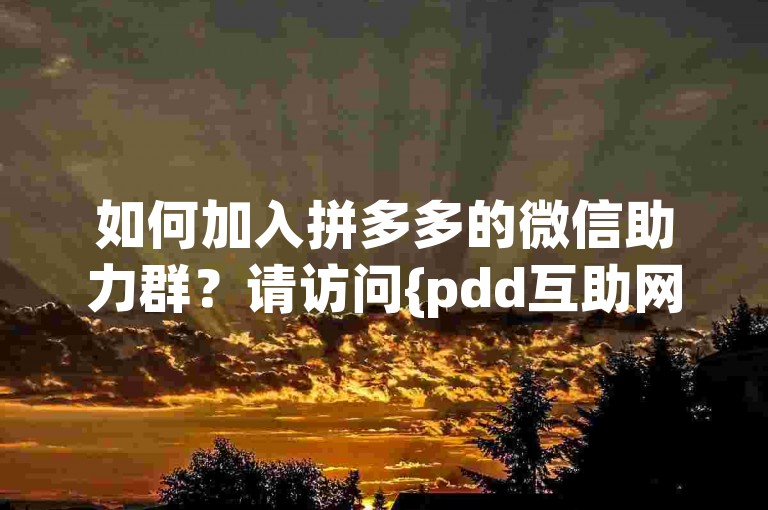 如何加入拼多多的微信助力群？请访问{pdd互助网站}获取更多信息。