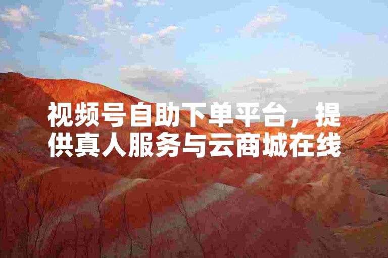 视频号自助下单平台，提供真人服务与云商城在线下单的便捷体验。