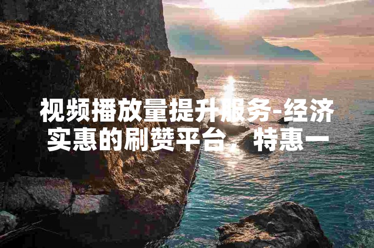 视频播放量提升服务-经济实惠的刷赞平台，特惠一元即可获得点赞支持。
