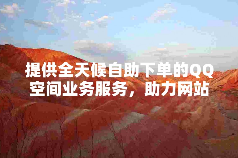 提供全天候自助下单的QQ空间业务服务，助力网站流量快速增长。