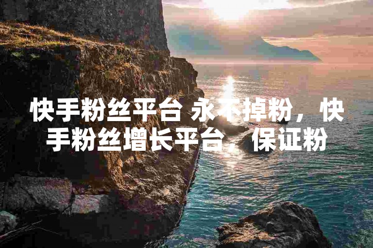 快手粉丝平台 永不掉粉，快手粉丝增长平台，保证粉丝长久不流失。