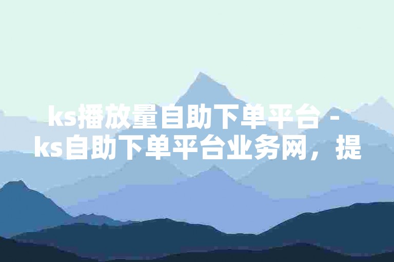 ks播放量自助下单平台 - ks自助下单平台业务网，提供便捷的在线服务。