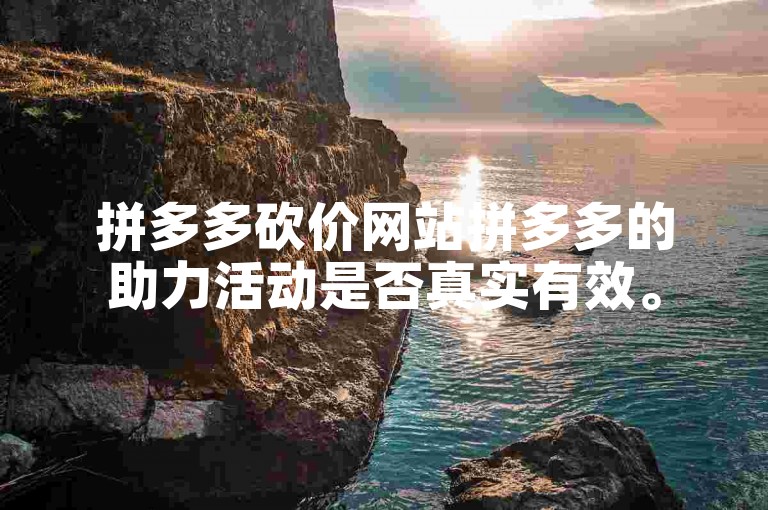 拼多多砍价网站拼多多的助力活动是否真实有效。