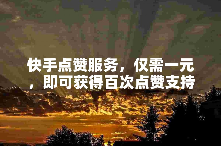快手点赞服务，仅需一元，即可获得百次点赞支持？