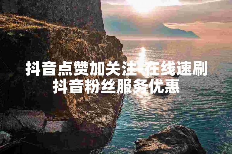 抖音点赞加关注-在线速刷抖音粉丝服务优惠