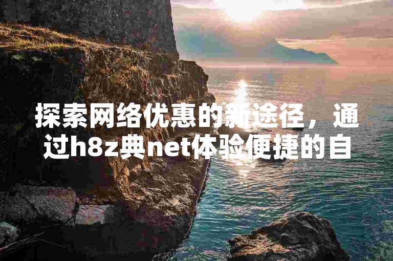 探索网络优惠的新途径，通过h8z典net体验便捷的自助下单服务。