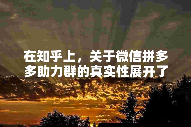 在知乎上，关于微信拼多多助力群的真实性展开了热烈讨论并进行了详细解析。