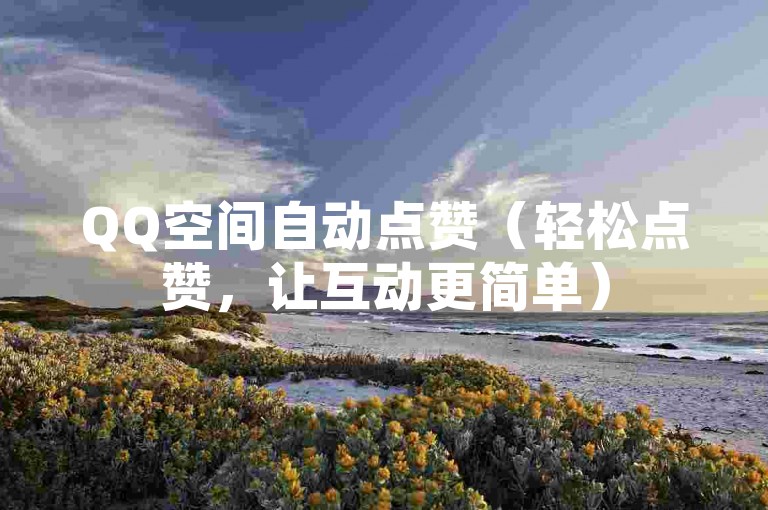 QQ空间自动点赞（轻松点赞，让互动更简单）