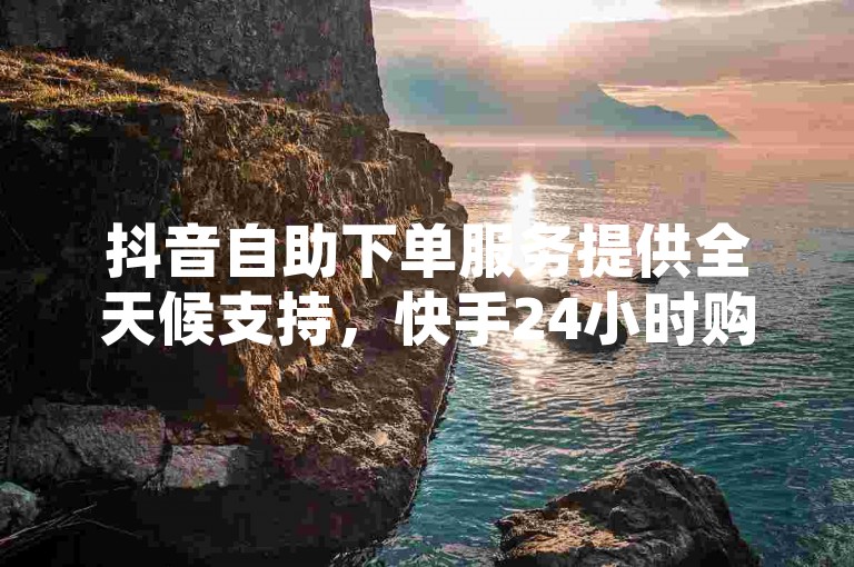 抖音自助下单服务提供全天候支持，快手24小时购买平台确保快速交易，卡盟24小时下单平台让抖音用户享受不间断的服务。