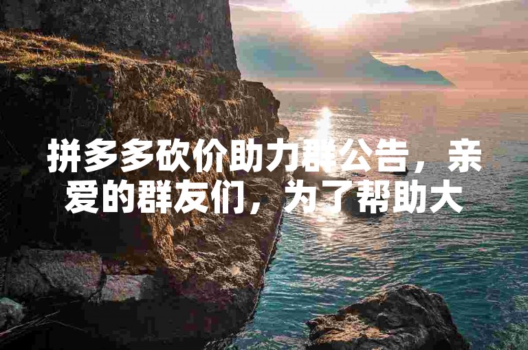 拼多多砍价助力群公告，亲爱的群友们，为了帮助大家成功砍价获取心仪的商品，本群专门设立为拼多多砍价助力交流平台。请在发起砍价时简要说明商品及目标价格，其他群友将尽力为您提供助力。同时，也请大家积极回应他人的求助，共同营造互帮互助的良好氛围。记得，每一次助力都是一份温暖与支持，让我们携手让购物更加实惠与快乐！