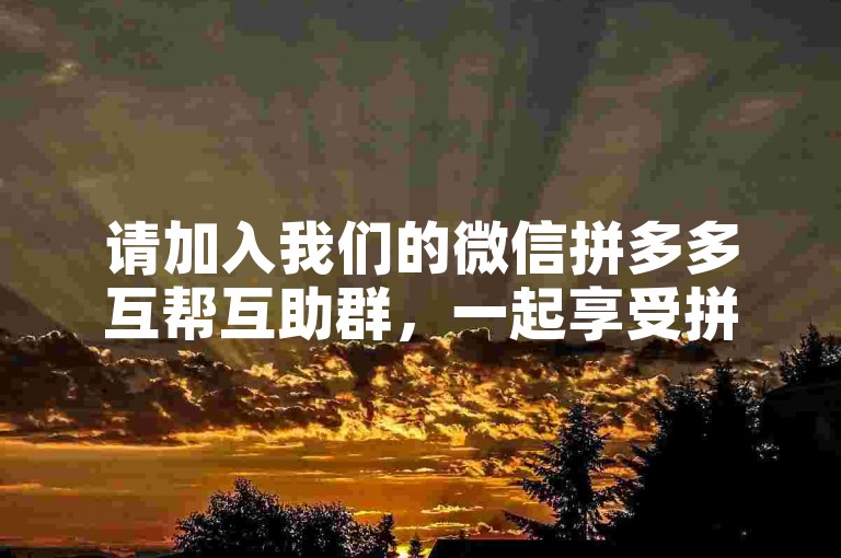 请加入我们的微信拼多多互帮互助群，一起享受拼单乐趣和优惠！