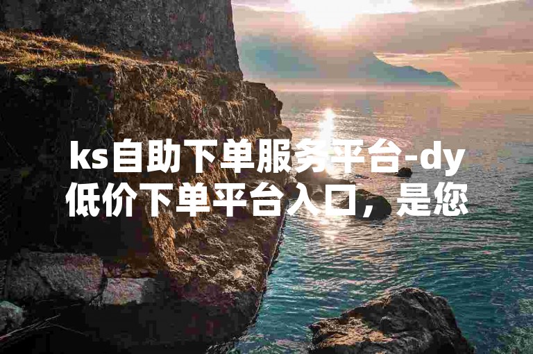 ks自助下单服务平台-dy低价下单平台入口，是您获取高效便捷服务的理想选择。