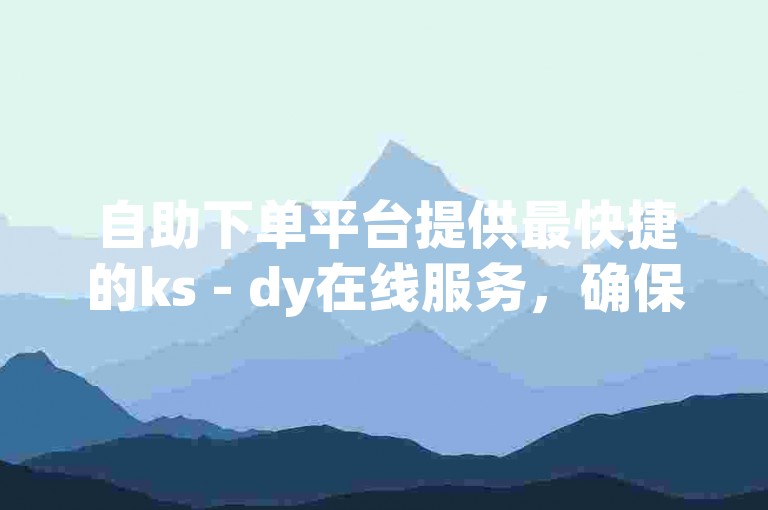 自助下单平台提供最快捷的ks - dy在线服务，确保您的订单秒速处理。