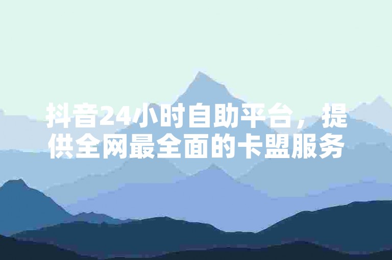 抖音24小时自助平台，提供全网最全面的卡盟服务。