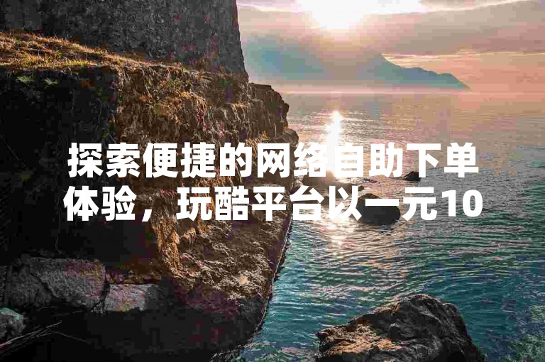 探索便捷的网络自助下单体验，玩酷平台以一元1000关注的价格引领行业新风尚。