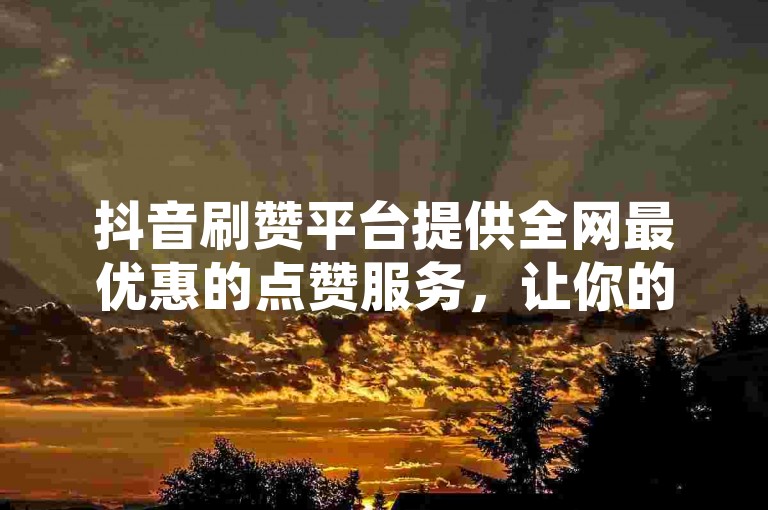 抖音刷赞平台提供全网最优惠的点赞服务，让你的视频瞬间获得高双击率。