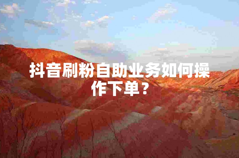 抖音刷粉自助业务如何操作下单？