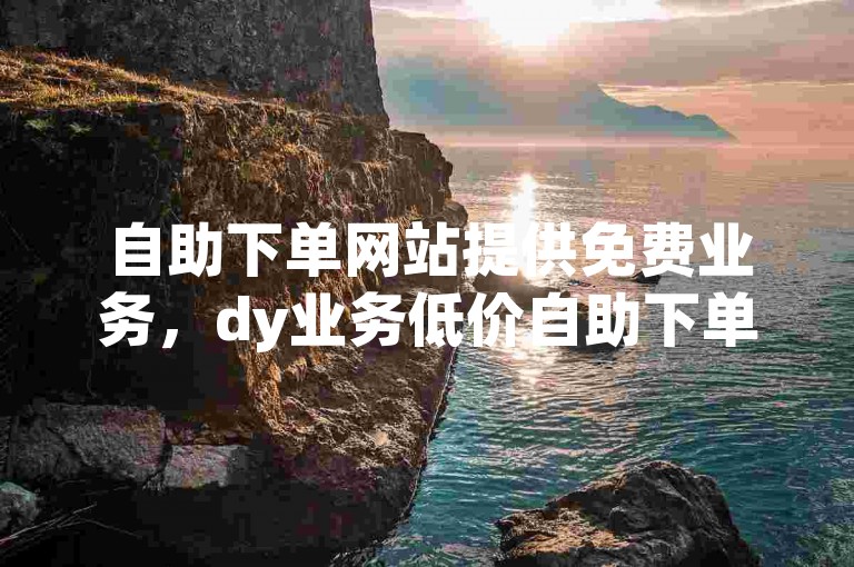 自助下单网站提供免费业务，dy业务低价自助下单软件。