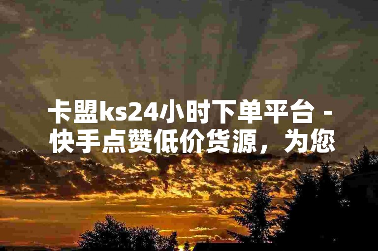 卡盟ks24小时下单平台 - 快手点赞低价货源，为您提供快速、便捷的服务体验。