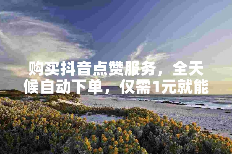 购买抖音点赞服务，全天候自动下单，仅需1元就能获得1000个赞，助你作品火力全开，轻松增加粉丝。