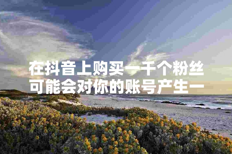 在抖音上购买一千个粉丝可能会对你的账号产生一定的影响，但具体效果取决于多个因素。