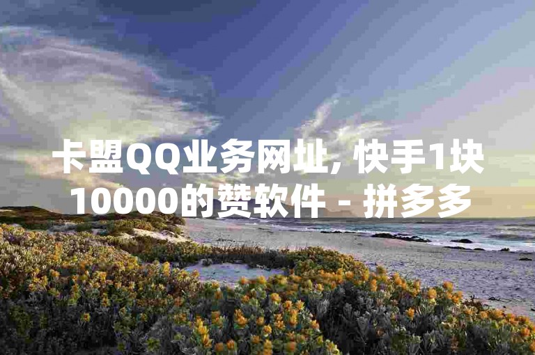 卡盟QQ业务网址, 快手1块10000的赞软件 - 拼多多免费领商品助力 - 刷QQ访客app。