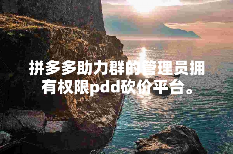拼多多助力群的管理员拥有权限pdd砍价平台。
