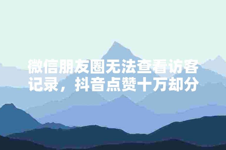 微信朋友圈无法查看访客记录，抖音点赞十万却分文不值。