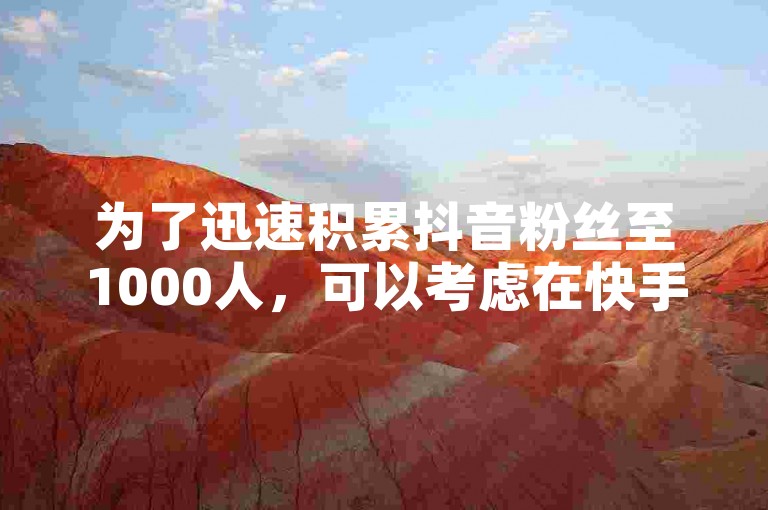为了迅速积累抖音粉丝至1000人，可以考虑在快手上以一块钱购买一个站点来吸引关注。