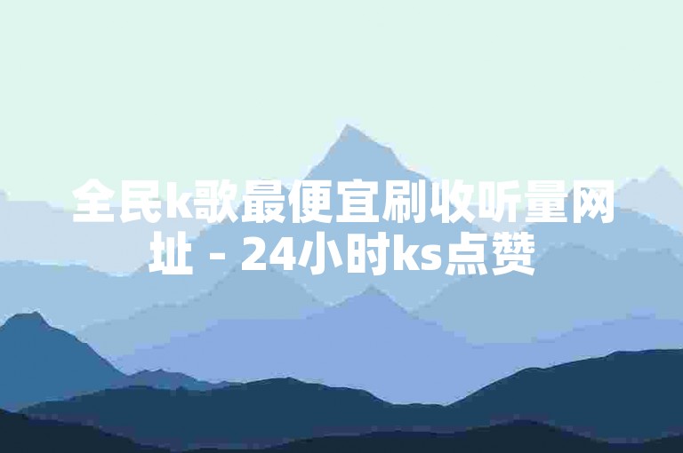 全民k歌最便宜刷收听量网址 - 24小时ks点赞