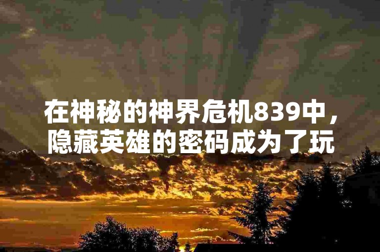 在神秘的神界危机839中，隐藏英雄的密码成为了玩家们热议的话题，直播间里人气爆棚，互动频繁，仿佛真人下单般热闹非凡。