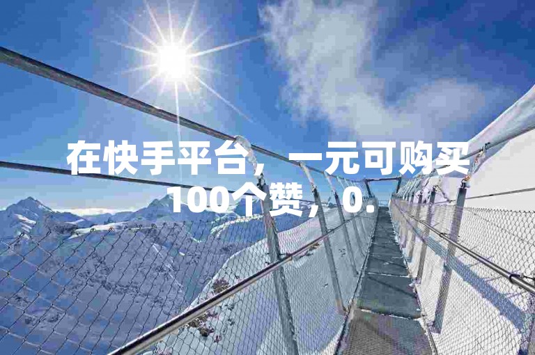 在快手平台，一元可购买100个赞，0.5元则能获得1000赞，自助下单时需留意相关要点。