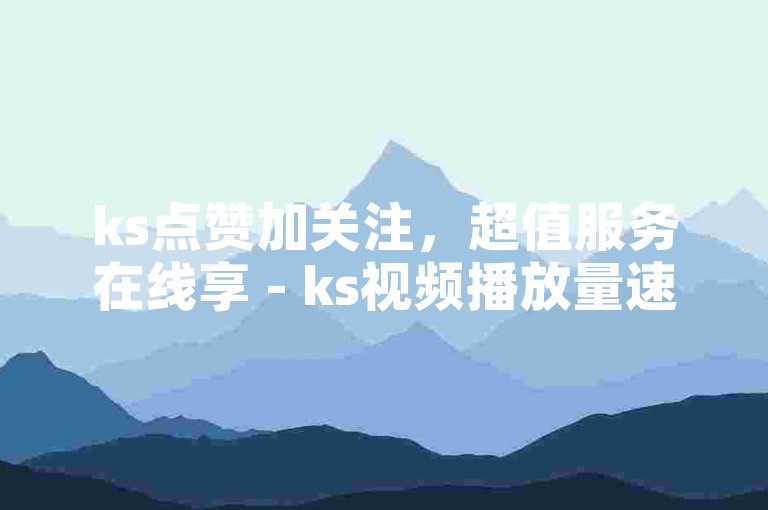 ks点赞加关注，超值服务在线享 - ks视频播放量速增平台网站。