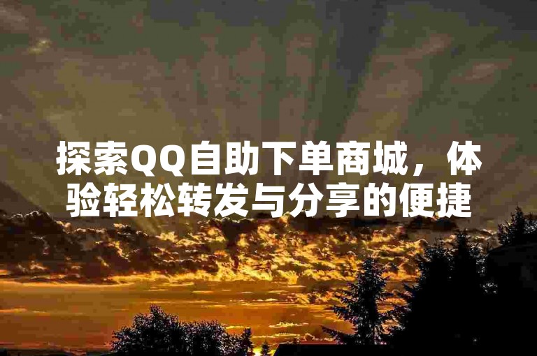 探索QQ自助下单商城，体验轻松转发与分享的便捷操作。