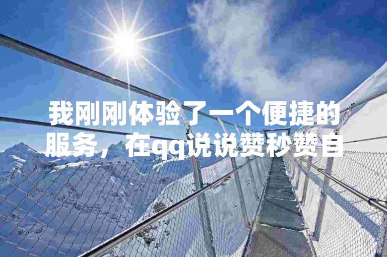我刚刚体验了一个便捷的服务，在qq说说赞秒赞自助下单平台轻松获得了50个点赞，整个过程不到一小时就完成了，真是效率惊人！