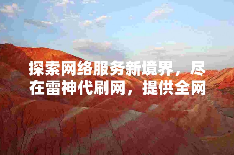 探索网络服务新境界，尽在雷神代刷网，提供全网最具性价比的dy业务自助下单解决方案。