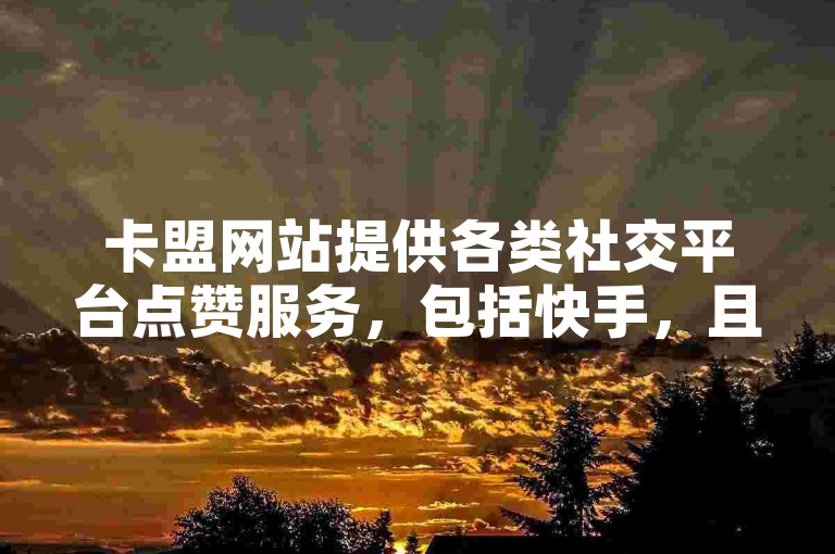 卡盟网站提供各类社交平台点赞服务，包括快手，且价格实惠。