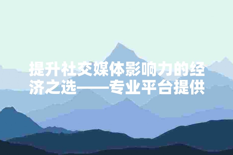 提升社交媒体影响力的经济之选——专业平台提供实惠的QQ点赞与抖音粉丝增长服务，一键操作，效果立显。