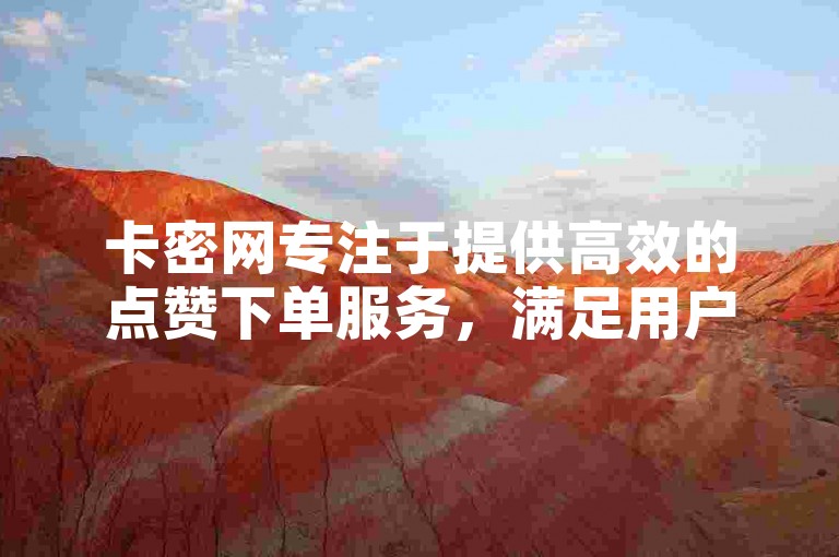 卡密网专注于提供高效的点赞下单服务，满足用户对社交媒体互动的需求。