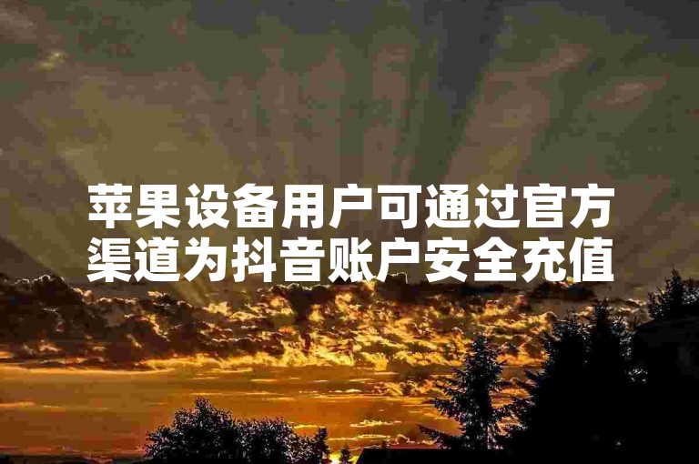 苹果设备用户可通过官方渠道为抖音账户安全充值。