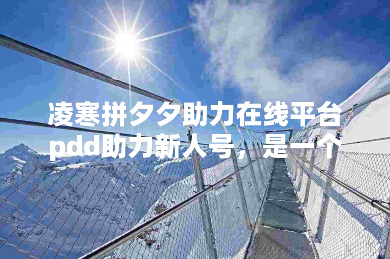 凌寒拼夕夕助力在线平台pdd助力新人号，是一个专门为拼多多新用户提供帮助的在线服务平台。