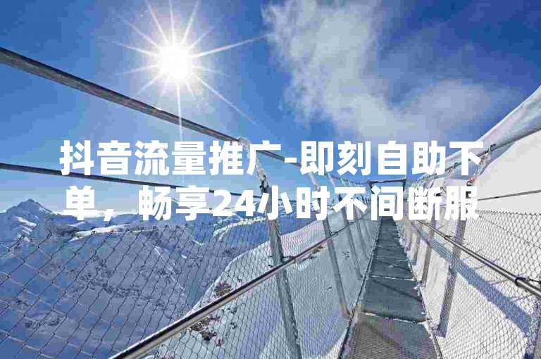 抖音流量推广-即刻自助下单，畅享24小时不间断服务，dy专属免费下单平台。