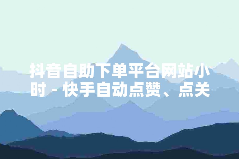 抖音自助下单平台网站小时 - 快手自动点赞、点关注、评论的软件，让你轻松提升社交媒体影响力。