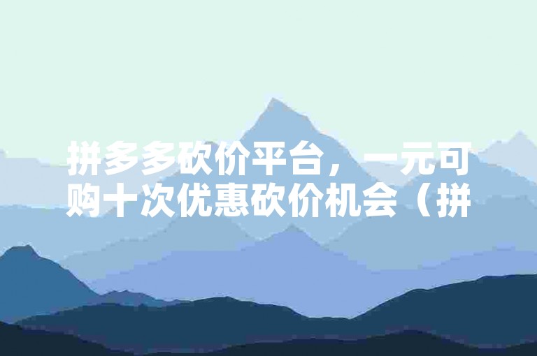 拼多多砍价平台，一元可购十次优惠砍价机会（拼多多砍价平台，十次砍价仅需一元，尽享折扣好物）。