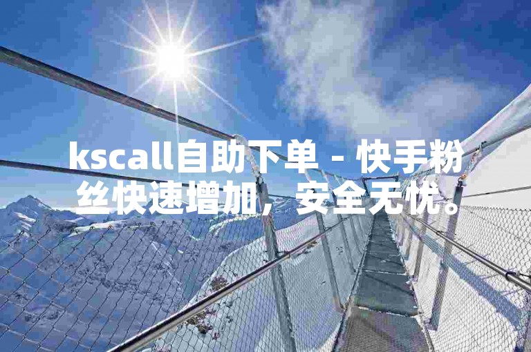 kscall自助下单 - 快手粉丝快速增加，安全无忧。