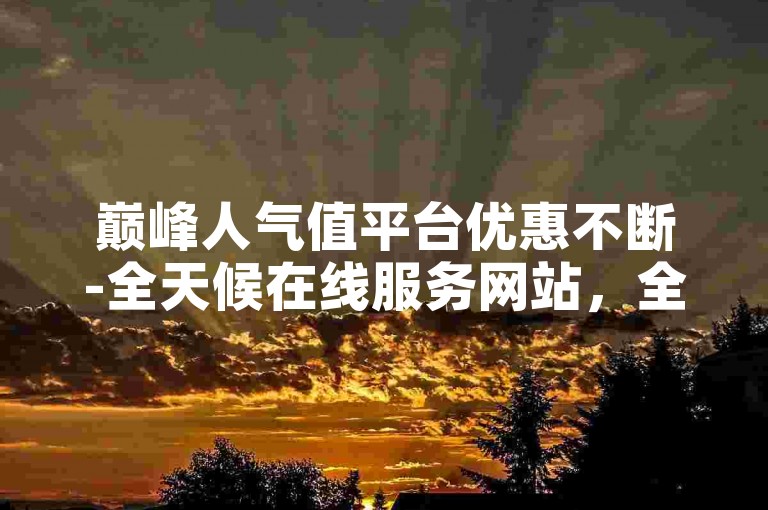 巅峰人气值平台优惠不断-全天候在线服务网站，全方位业务自助下单中心。