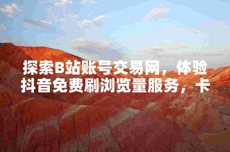 探索B站账号交易网，体验抖音免费刷浏览量服务，卡盟平台提供便捷下单操作。