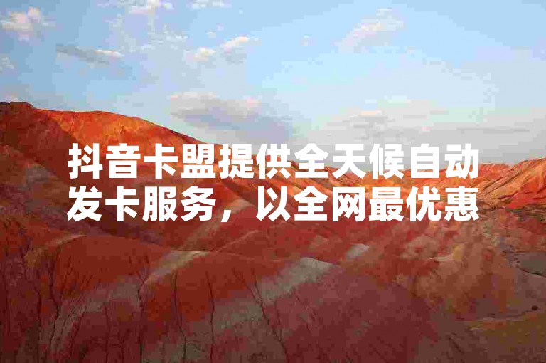 抖音卡盟提供全天候自动发卡服务，以全网最优惠的价格震撼发布业务，包括仅需一毛钱即可获得10000个赞的超值服务！