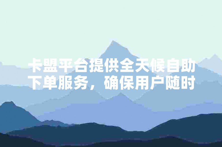 卡盟平台提供全天候自助下单服务，确保用户随时可通过短信完成订单。